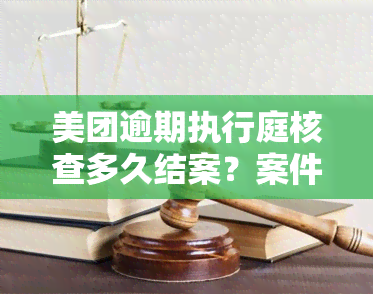 美团逾期执行庭核查多久结案？案件处理进度及结果查询