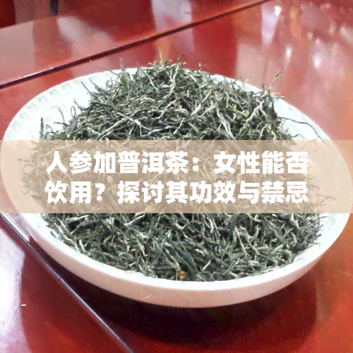 人参加普洱茶：女性能否饮用？探讨其功效与禁忌