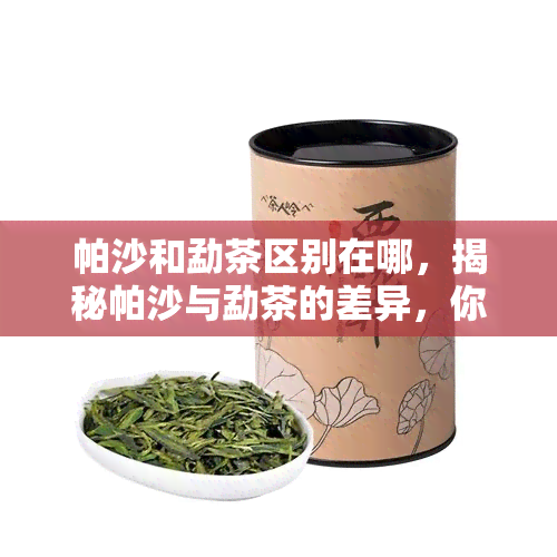 帕沙和勐茶区别在哪，揭秘帕沙与勐茶的差异，你了解它们的区别吗？