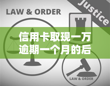 信用卡取现一万逾期一个月的后果是什么？利息多少？