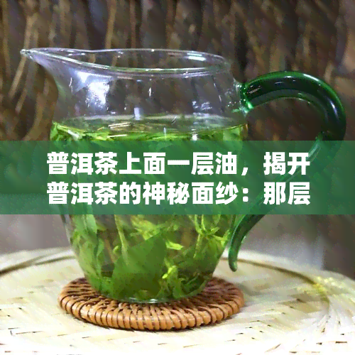 普洱茶上面一层油，揭开普洱茶的神秘面纱：那层看似油腻的物质是什么？