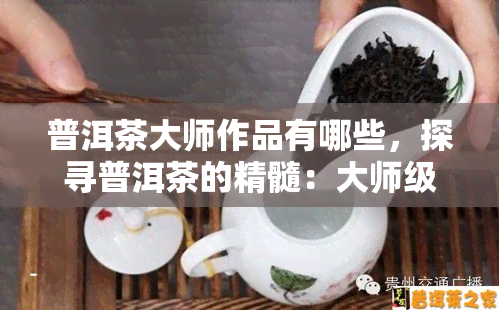 普洱茶大师作品有哪些，探寻普洱茶的精髓：大师级作品全解析