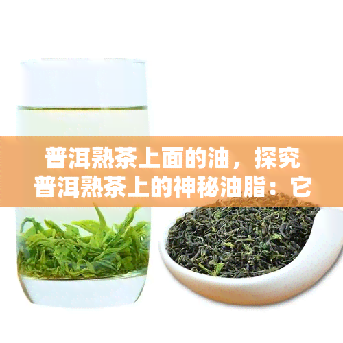 普洱熟茶上面的油，探究普洱熟茶上的神秘油脂：它的来源和作用