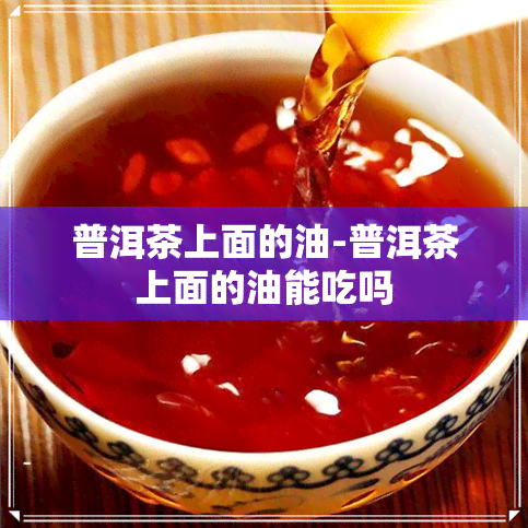 普洱茶上面的油-普洱茶上面的油能吃吗