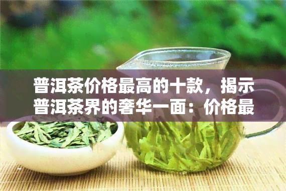 普洱茶价格更高的十款，揭示普洱茶界的奢华一面：价格更高的十款茶叶大