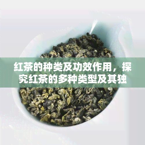 红茶的种类及功效作用，探究红茶的多种类型及其独特健益处