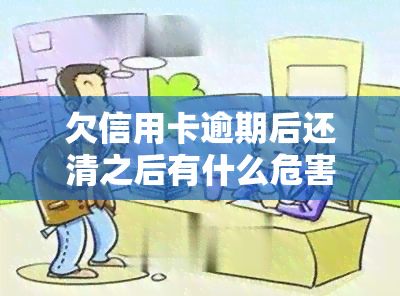 欠信用卡逾期后还清之后有什么危害，信用卡逾期还款：还清后的潜在危害和影响