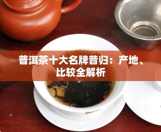 普洱茶十大名牌昔归：产地、比较全解析