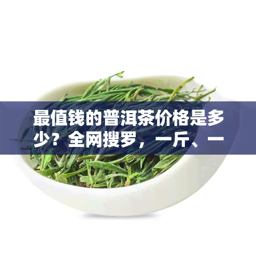 最值钱的普洱茶价格是多少？全网搜罗，一斤、一盒价目公开！