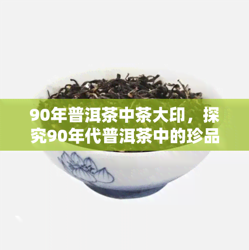 90年普洱茶中茶大印，探究90年代普洱茶中的珍品：中茶大印