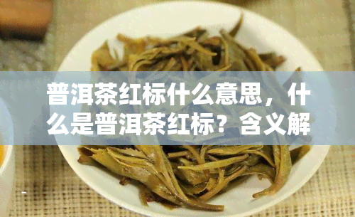 普洱茶红标什么意思，什么是普洱茶红标？含义解析