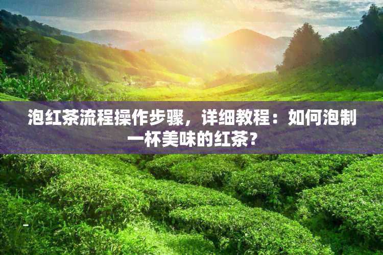 泡红茶流程操作步骤，详细教程：如何泡制一杯美味的红茶？