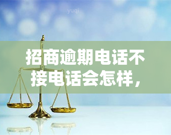 招商逾期电话不接电话会怎样，招商逾期：为何电话无人接听？可能的后果是什么？