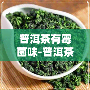 普洱茶有霉菌味-普洱茶有霉菌味还能喝吗