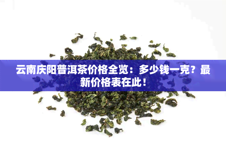 云南庆阳普洱茶价格全览：多少钱一克？最新价格表在此！