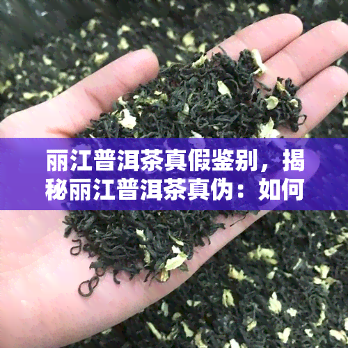 丽江普洱茶真假鉴别，揭秘丽江普洱茶真伪：如何准确鉴别？