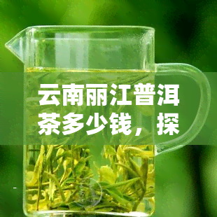 云南丽江普洱茶多少钱，探寻云南丽江普洱茶的价格：你了解多少？