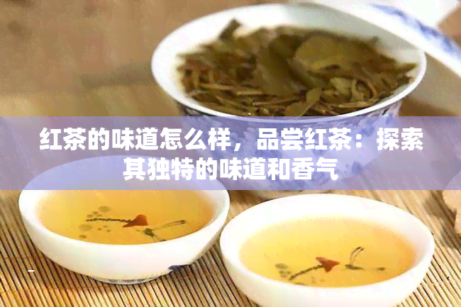 红茶的味道怎么样，品尝红茶：探索其独特的味道和香气