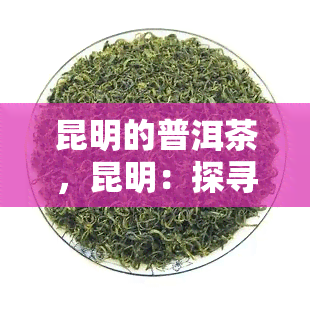 昆明的普洱茶，昆明：探寻普洱茶之旅