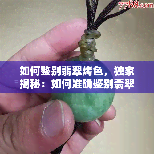 如何鉴别翡翠烤色，独家揭秘：如何准确鉴别翡翠烤色？