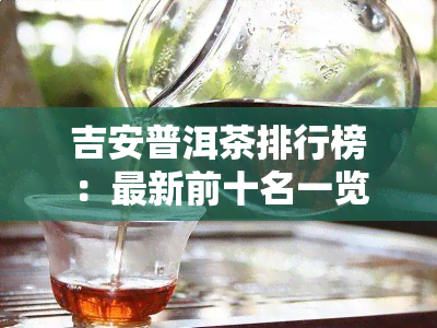 吉安普洱茶排行榜：最新前十名一览