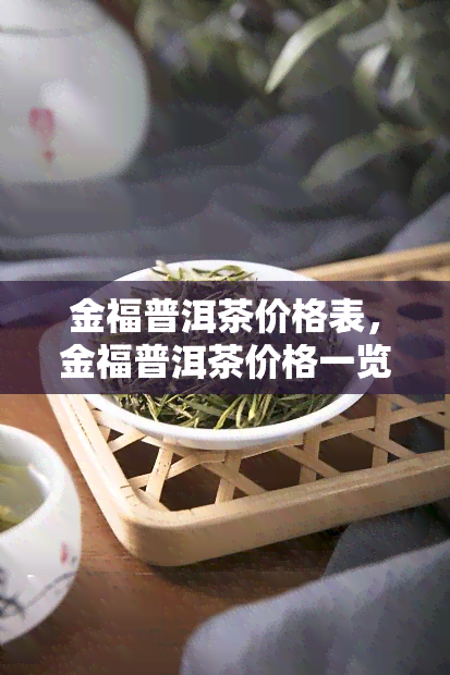 金福普洱茶价格表，金福普洱茶价格一览表，轻松了解市场价格！