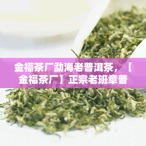 金福茶厂勐海老普洱茶，【金福茶厂】正宗老班章普洱生茶7542熟茶宫廷砖茶礼盒装新年春节礼物茶叶