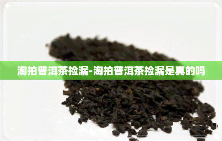 淘拍普洱茶捡漏-淘拍普洱茶捡漏是真的吗