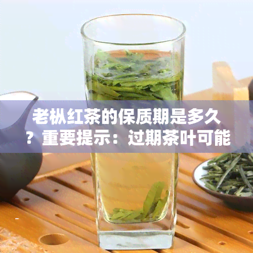 老枞红茶的保质期是多久？重要提示：过期茶叶可能对健造成影响！