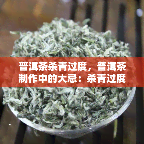 普洱茶杀青过度，普洱茶制作中的大忌：杀青过度会对茶叶品质产生严重影响