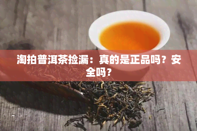 淘拍普洱茶捡漏：真的是正品吗？安全吗？