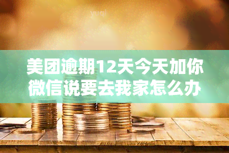 美团逾期12天今天加你微信说要去我家怎么办，美团用户逾期12天，现通过微信联系并要来家中，如何应对？