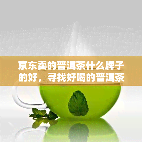 京东卖的普洱茶什么牌子的好，寻找好喝的普洱茶？看这里！京东热卖推荐