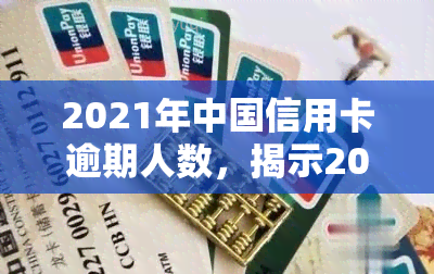 2021年中国信用卡逾期人数，揭示2021年：中国信用卡逾期人数数据令人震惊！