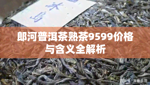 郎河普洱茶熟茶9599价格与含义全解析