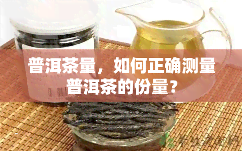 普洱茶量，如何正确测量普洱茶的份量？