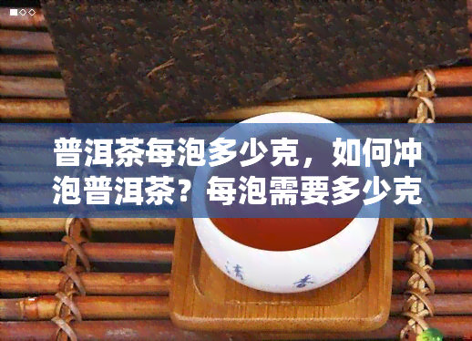 普洱茶每泡多少克，如何冲泡普洱茶？每泡需要多少克？