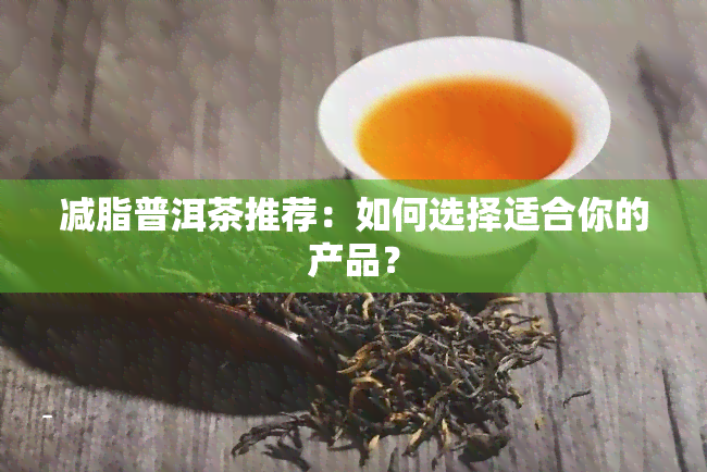 减脂普洱茶推荐：如何选择适合你的产品？