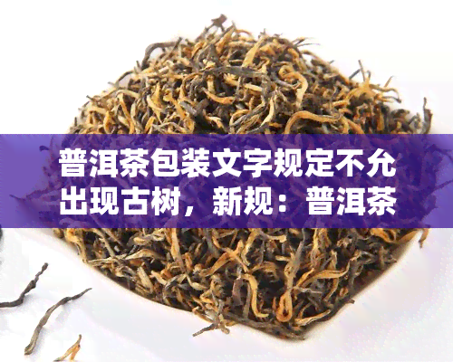 普洱茶包装文字规定不允出现古树，新规：普洱茶包装禁止使用“古树”等字样