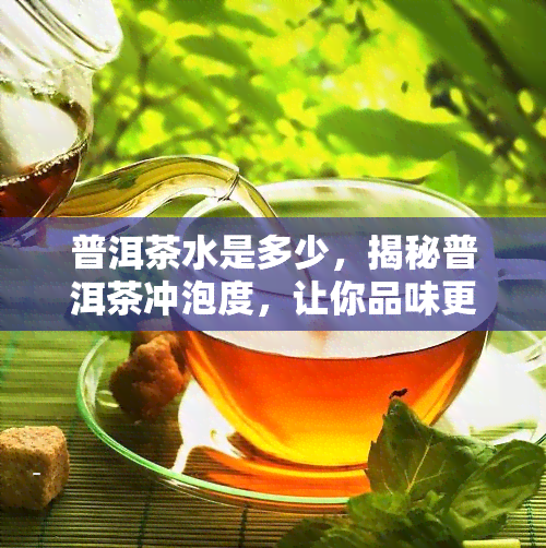 普洱茶水是多少，揭秘普洱茶冲泡度，让你品味更佳！