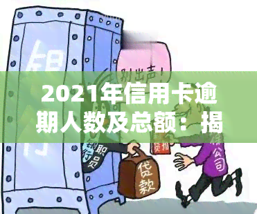 2021年信用卡逾期人数及总额：揭示逾期问题全貌