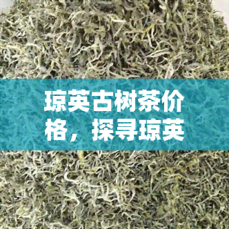 琼英古树茶价格，探寻琼英古树茶的珍贵价值：价格解析与购买建议