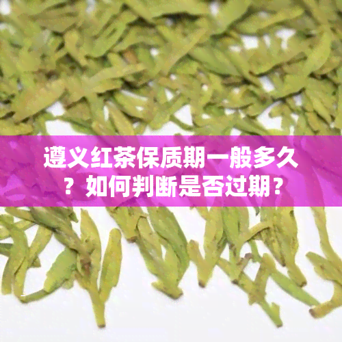 遵义红茶保质期一般多久？如何判断是否过期？