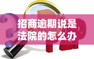 招商逾期说是法院的怎么办，解决招商逾期问题：法院是否真的介入处理？