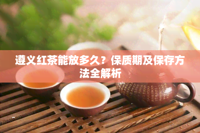 遵义红茶能放多久？保质期及保存方法全解析