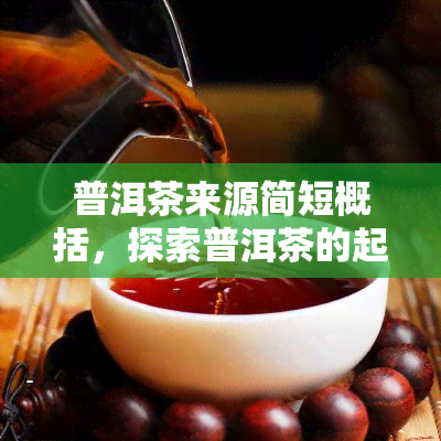 普洱茶来源简短概括，探索普洱茶的起源：一份简短的历概述