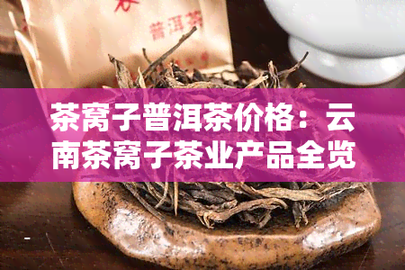 茶窝子普洱茶价格：云南茶窝子茶业产品全览