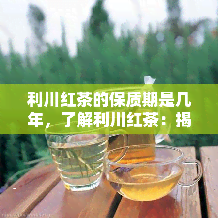 利川红茶的保质期是几年，了解利川红茶：揭开其保质期的秘密