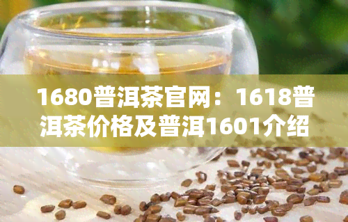 1680普洱茶官网：1618普洱茶价格及普洱1601介绍