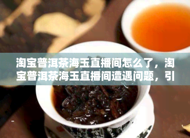 淘宝普洱茶海玉直播间怎么了，淘宝普洱茶海玉直播间遭遇问题，引发关注